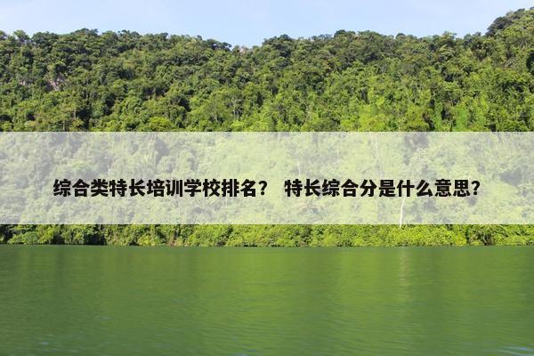 综合类特长培训学校排名？ 特长综合分是什么意思？