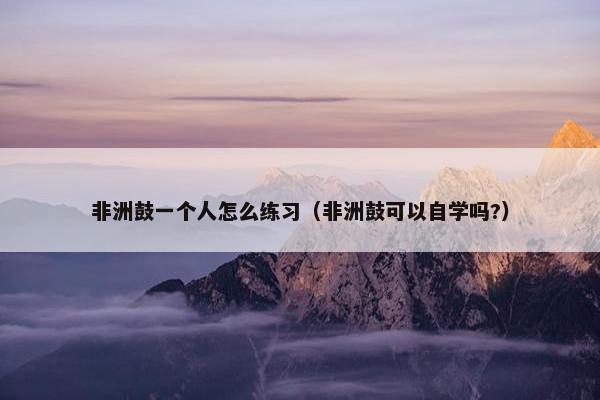 非洲鼓一个人怎么练习（非洲鼓可以自学吗?）