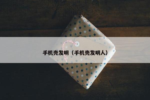 手机壳发明（手机壳发明人）