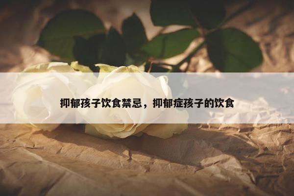 抑郁孩子饮食禁忌，抑郁症孩子的饮食