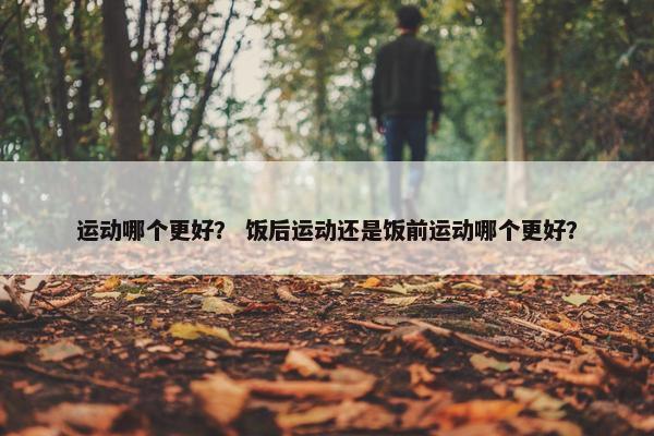 运动哪个更好？ 饭后运动还是饭前运动哪个更好？