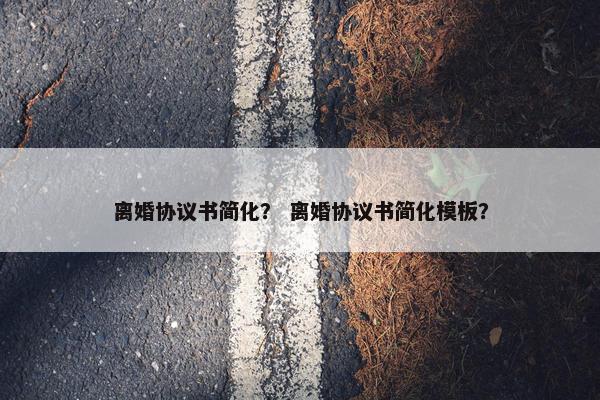 离婚协议书简化？ 离婚协议书简化模板？
