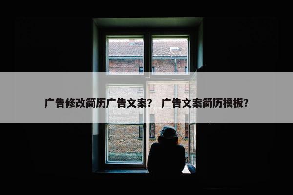 广告修改简历广告文案？ 广告文案简历模板？