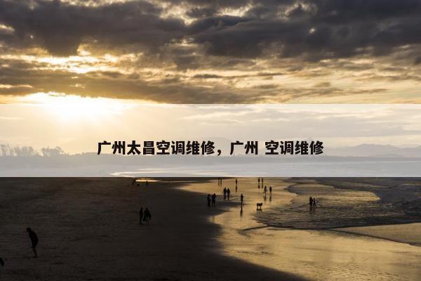 广州太昌空调维修，广州 空调维修