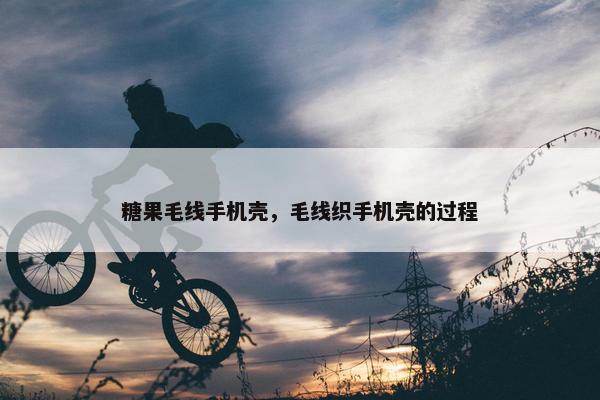 糖果毛线手机壳，毛线织手机壳的过程