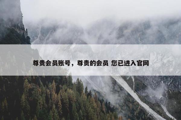 尊贵会员账号，尊贵的会员 您已进入官网