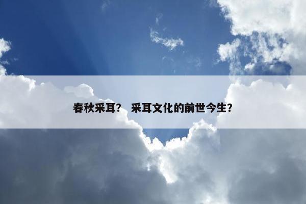 春秋采耳？ 采耳文化的前世今生？