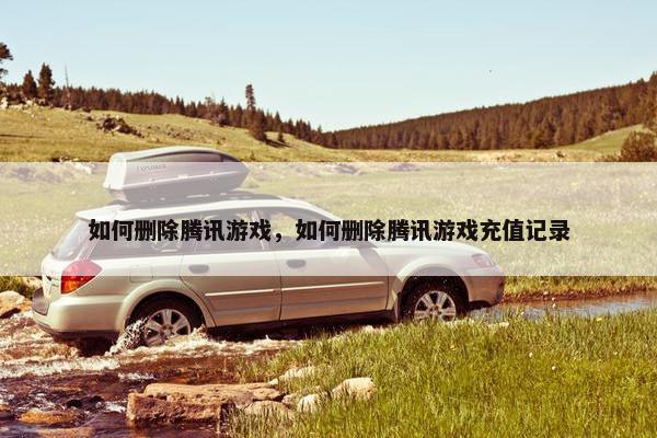 如何删除腾讯游戏，如何删除腾讯游戏充值记录
