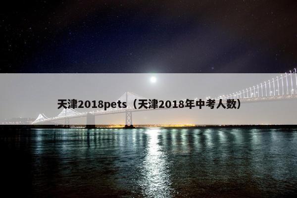 天津2018pets（天津2018年中考人数）