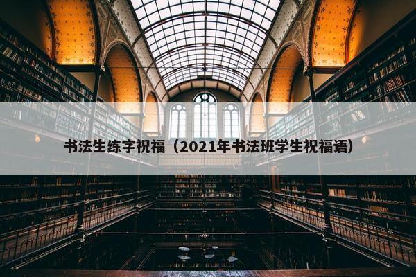 书法生练字祝福（2021年书法班学生祝福语）