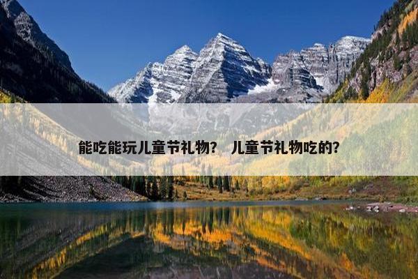能吃能玩儿童节礼物？ 儿童节礼物吃的？