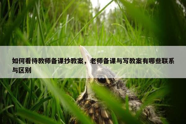 如何看待教师备课抄教案，老师备课与写教案有哪些联系与区别