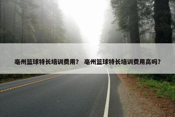 亳州篮球特长培训费用？ 亳州篮球特长培训费用高吗？