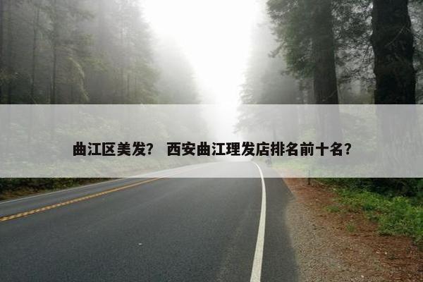 曲江区美发？ 西安曲江理发店排名前十名？