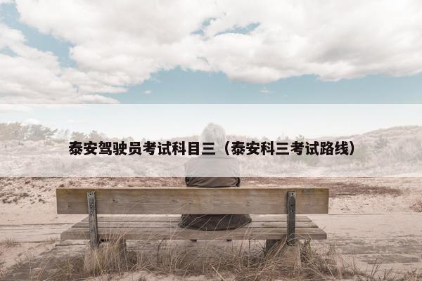 泰安驾驶员考试科目三（泰安科三考试路线）