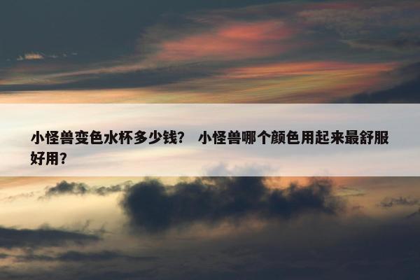 小怪兽变色水杯多少钱？ 小怪兽哪个颜色用起来最舒服好用？