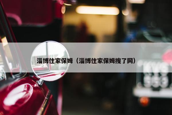 淄博住家保姆（淄博住家保姆搜了网）