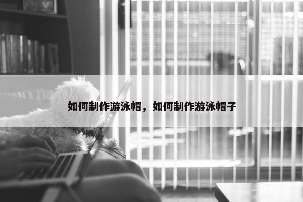如何制作游泳帽，如何制作游泳帽子
