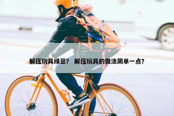 解压玩具绿豆？ 解压玩具的做法简单一点？