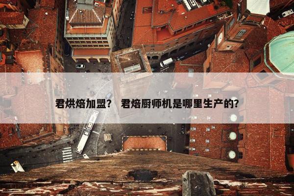 君烘焙加盟？ 君焙厨师机是哪里生产的？