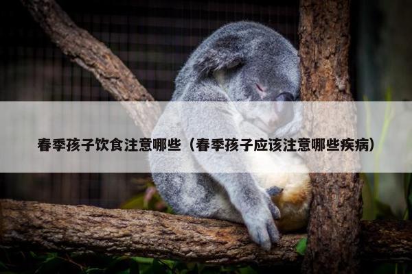 春季孩子饮食注意哪些（春季孩子应该注意哪些疾病）