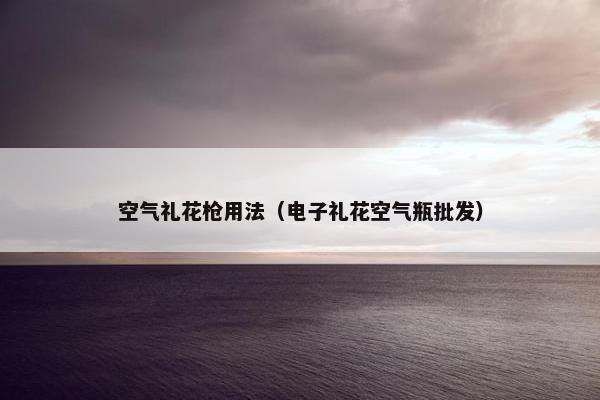 空气礼花枪用法（电子礼花空气瓶批发）