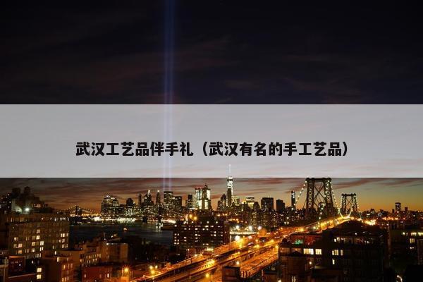 武汉工艺品伴手礼（武汉有名的手工艺品）
