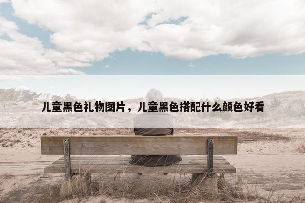 儿童黑色礼物图片，儿童黑色搭配什么颜色好看