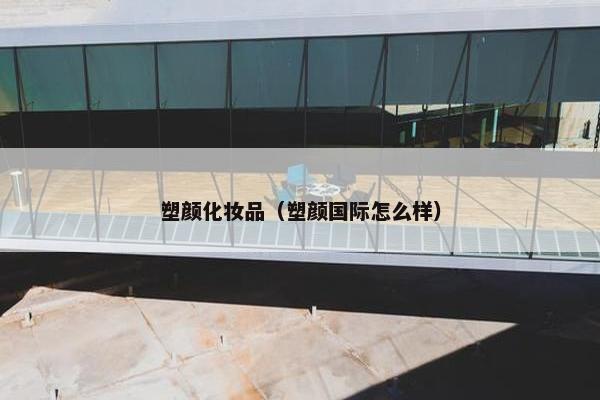 塑颜化妆品（塑颜国际怎么样）