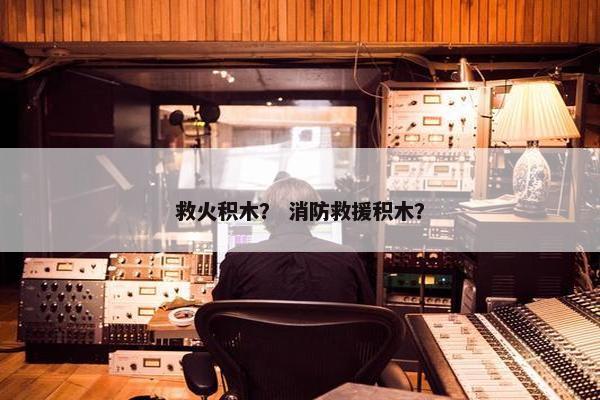 救火积木？ 消防救援积木？