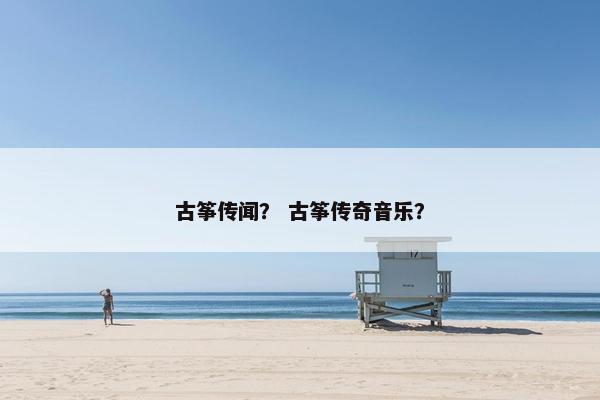 古筝传闻？ 古筝传奇音乐？