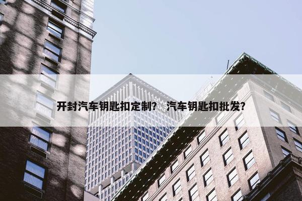 开封汽车钥匙扣定制? 汽车钥匙扣批发? 开封汽车钥匙扣定制? 汽车钥匙扣批发?