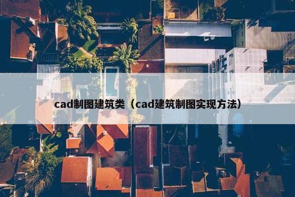 cad制图建筑类（cad建筑制图实现方法）