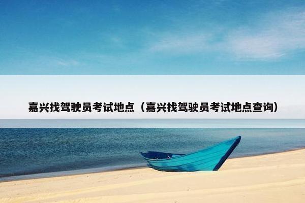 嘉兴找驾驶员考试地点（嘉兴找驾驶员考试地点查询）