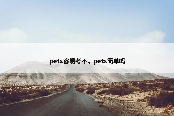 pets容易考不，pets简单吗