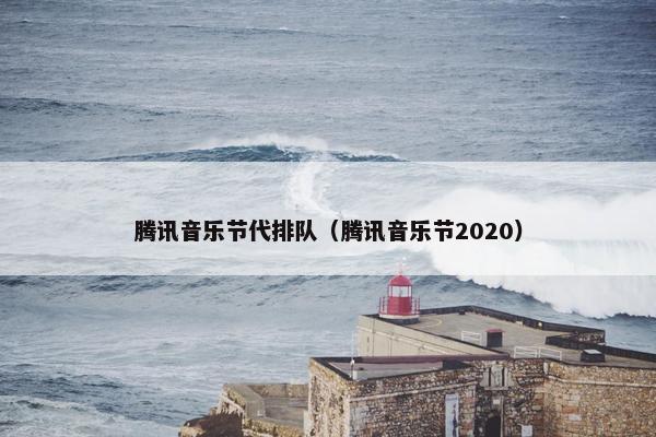 腾讯音乐节代排队（腾讯音乐节2020）