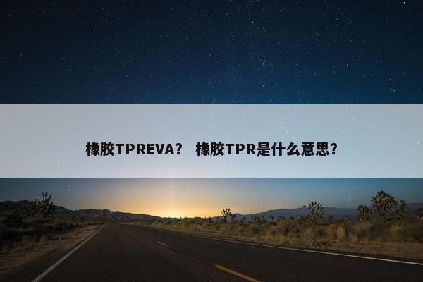 橡胶TPREVA？ 橡胶TPR是什么意思？