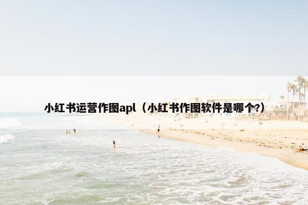 小红书运营作图apl(小红书作图软件是哪个?) 小红书运营作图apl(小红书作图软件是哪个?)