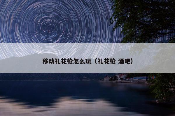 移动礼花枪怎么玩（礼花枪 酒吧）