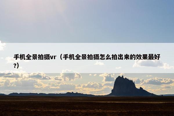 手机全景拍摄vr（手机全景拍摄怎么拍出来的效果最好?）