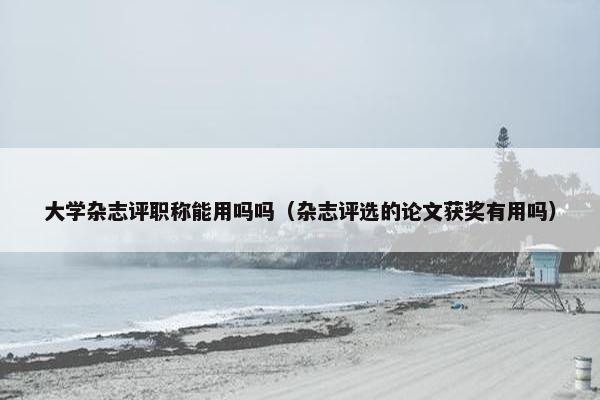 大学杂志评职称能用吗吗（杂志评选的论文获奖有用吗）