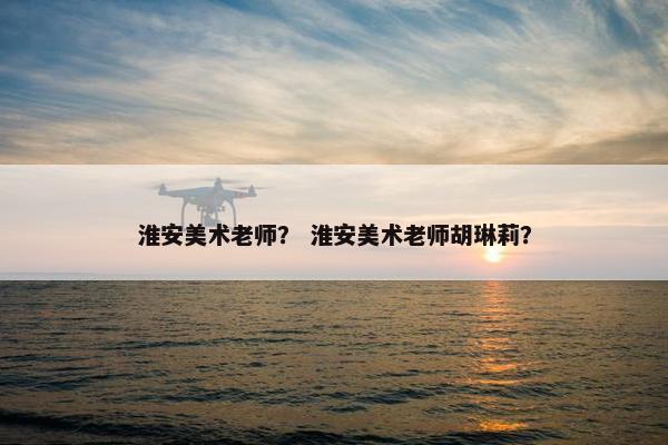 淮安美术老师？ 淮安美术老师胡琳莉？