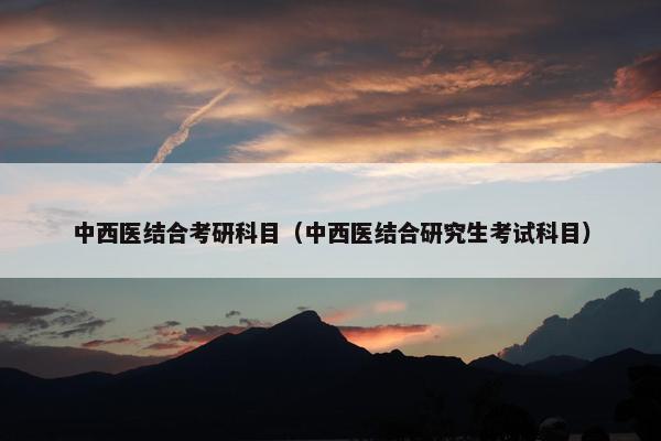 中西医结合考研科目（中西医结合研究生考试科目）