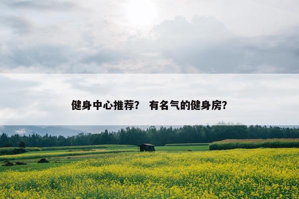 健身中心推荐？ 有名气的健身房？