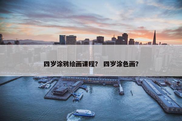 四岁涂鸦绘画课程？ 四岁涂色画？