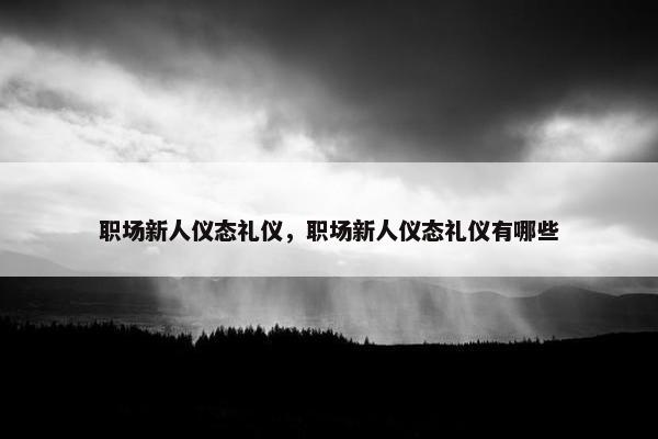 职场新人仪态礼仪,职场新人仪态礼仪有哪些 职场新人仪态礼仪,职场新人仪态礼仪有哪些