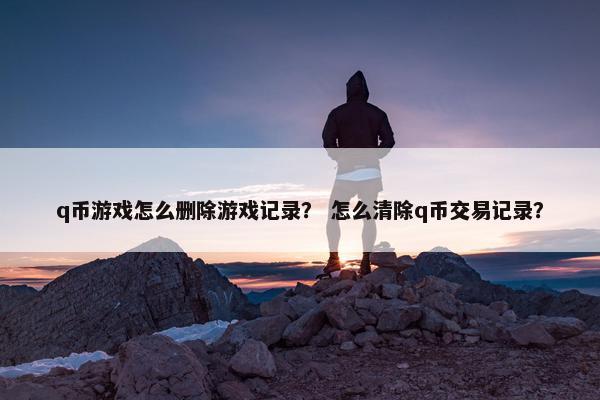 q币游戏怎么删除游戏记录？ 怎么清除q币交易记录？