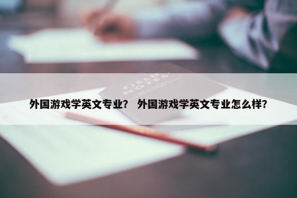 外国游戏学英文专业？ 外国游戏学英文专业怎么样？