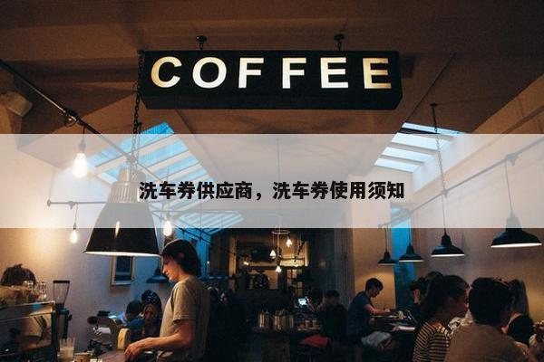洗车券供应商,洗车券使用须知 洗车券供应商,洗车券使用须知