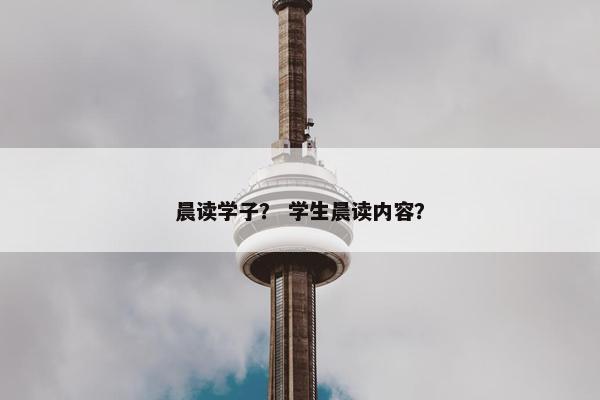 晨读学子？ 学生晨读内容？